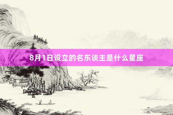 8月1日设立的名东谈主是什么星座