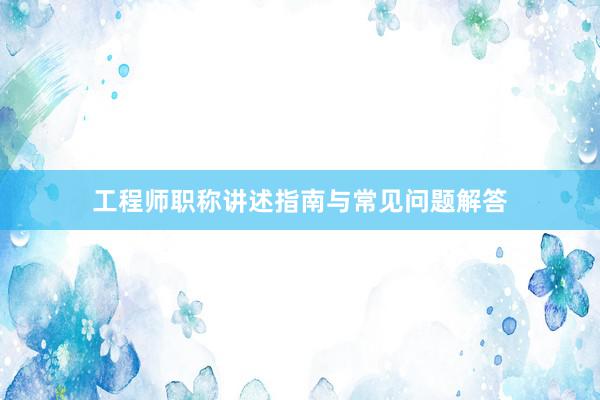 工程师职称讲述指南与常见问题解答
