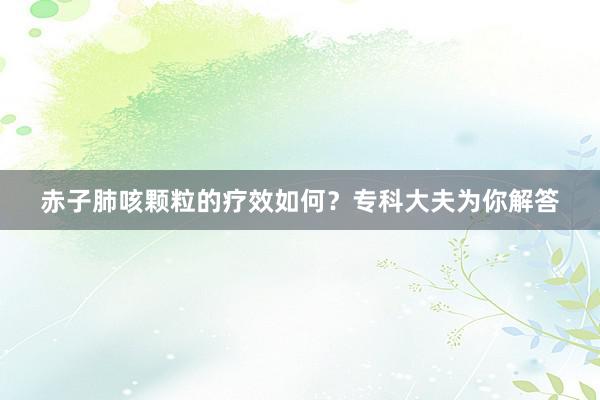 赤子肺咳颗粒的疗效如何？专科大夫为你解答