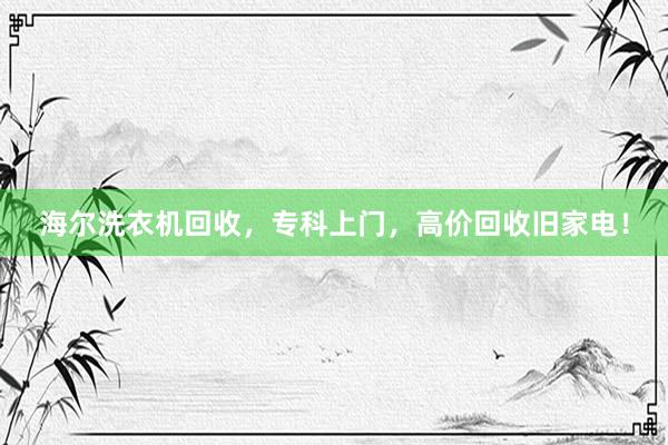 海尔洗衣机回收，专科上门，高价回收旧家电！
