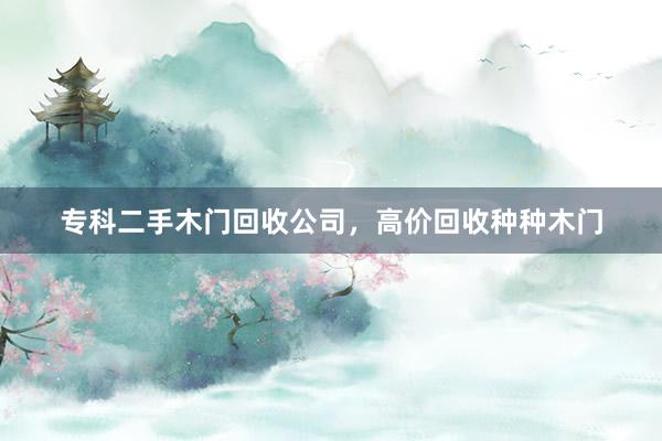 专科二手木门回收公司，高价回收种种木门