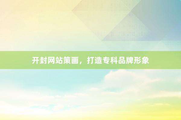 开封网站策画，打造专科品牌形象