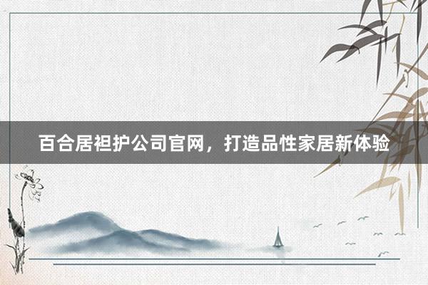 百合居袒护公司官网，打造品性家居新体验